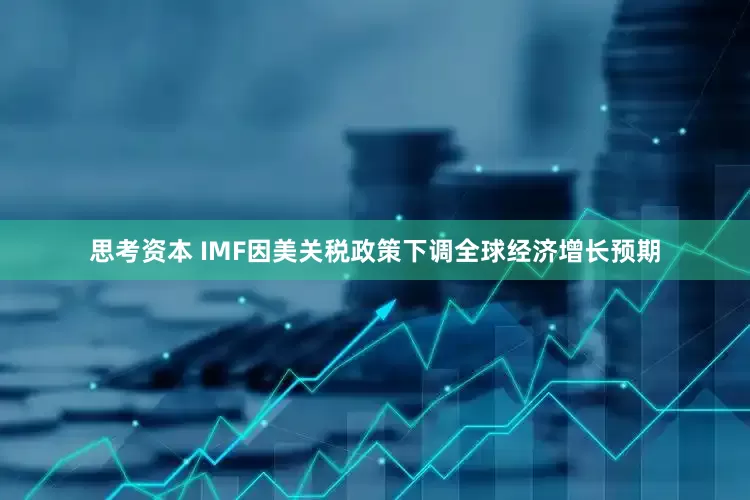 思考资本 IMF因美关税政策下调全球经济增长预期