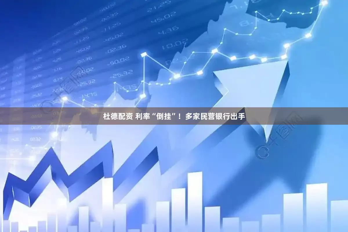 杜德配资 利率“倒挂”！多家民营银行出手