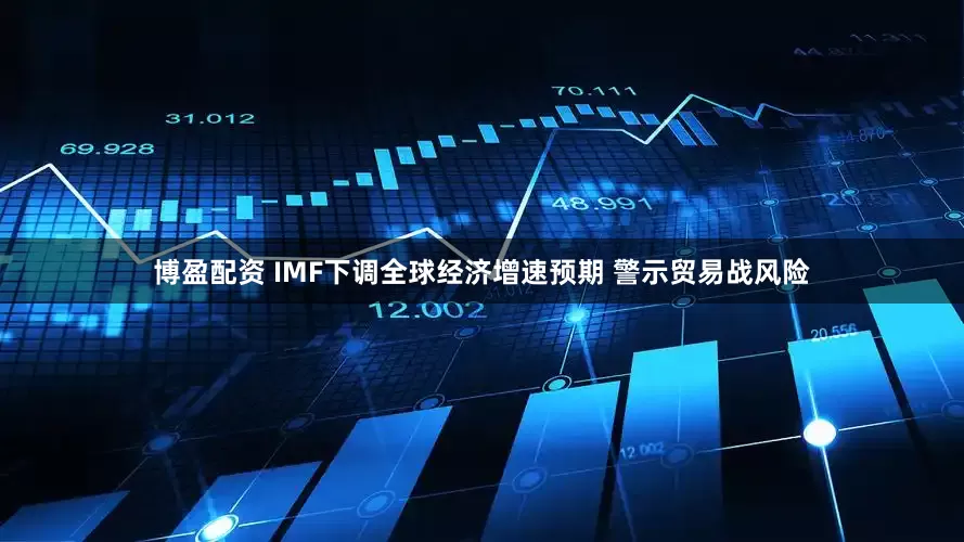 博盈配资 IMF下调全球经济增速预期 警示贸易战风险