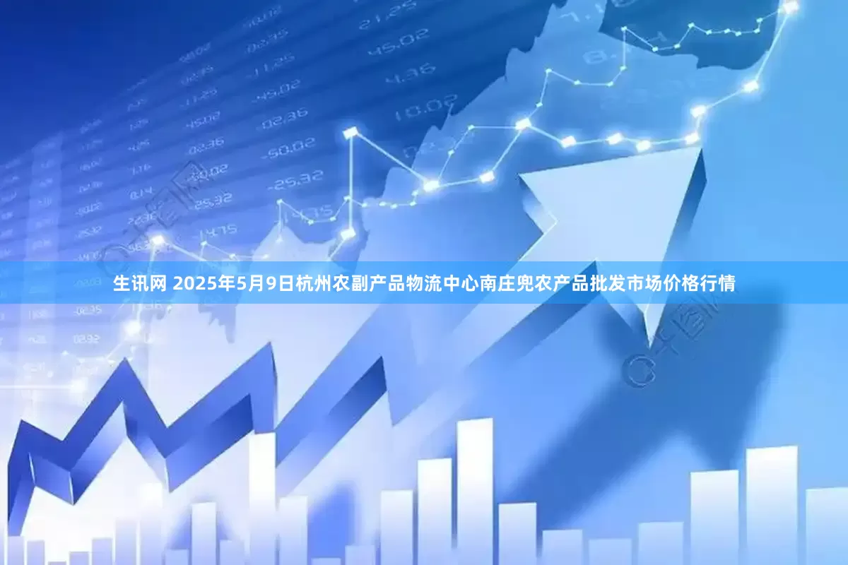 生讯网 2025年5月9日杭州农副产品物流中心南庄兜农产品批发市场价格行情