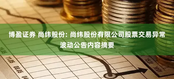 博盈证券 尚纬股份: 尚纬股份有限公司股票交易异常波动公告内容摘要