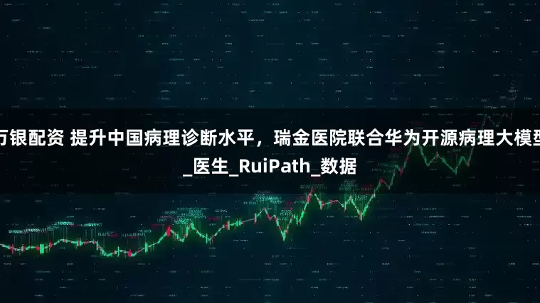 万银配资 提升中国病理诊断水平，瑞金医院联合华为开源病理大模型_医生_RuiPath_数据