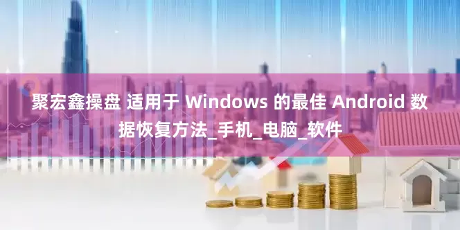 聚宏鑫操盘 适用于 Windows 的最佳 Android 数据恢复方法_手机_电脑_软件