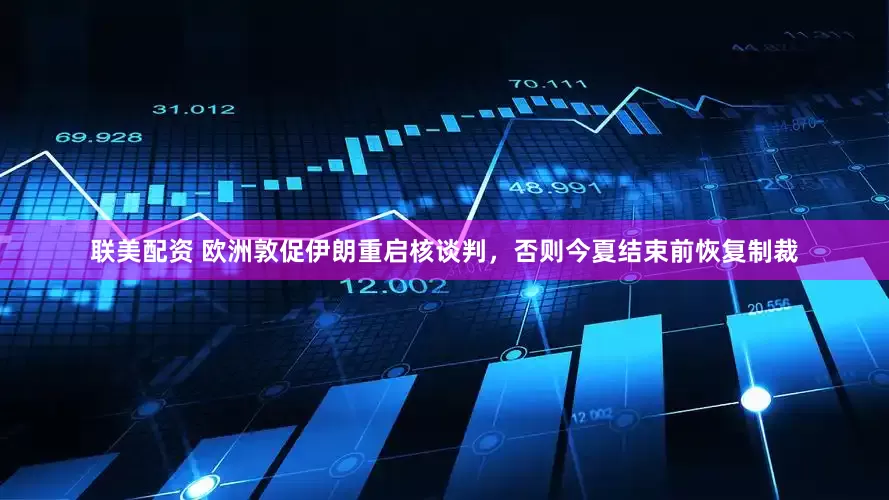 联美配资 欧洲敦促伊朗重启核谈判，否则今夏结束前恢复制裁