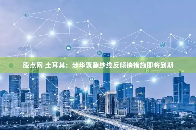 股点网 土耳其：涉华聚酯纱线反倾销措施即将到期