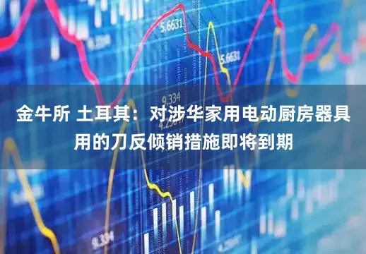 金牛所 土耳其：对涉华家用电动厨房器具用的刀反倾销措施即将到期