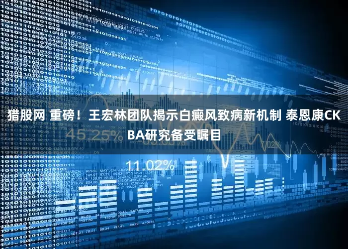 猎股网 重磅！王宏林团队揭示白癜风致病新机制 泰恩康CKBA研究备受瞩目