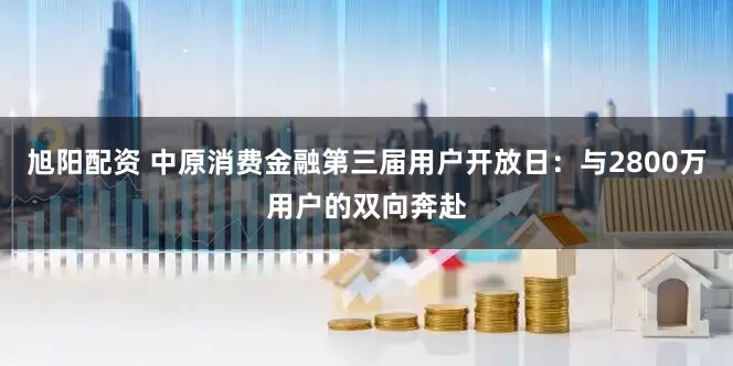 旭阳配资 中原消费金融第三届用户开放日：与2800万用户的双向奔赴