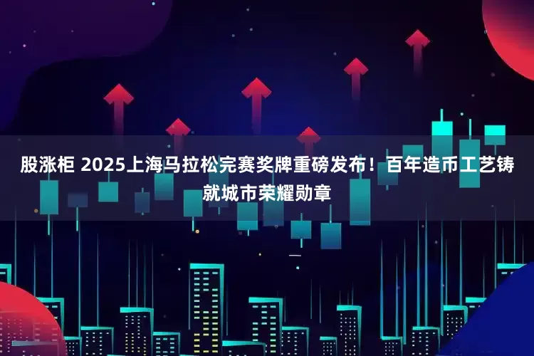 股涨柜 2025上海马拉松完赛奖牌重磅发布！百年造币工艺铸就城市荣耀勋章