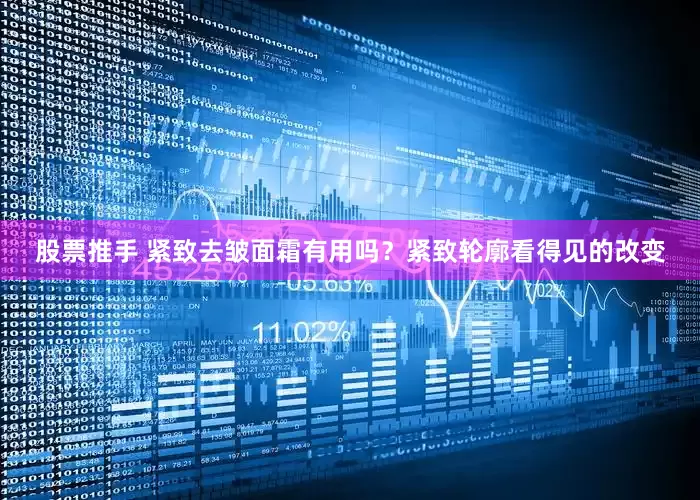 股票推手 紧致去皱面霜有用吗？紧致轮廓看得见的改变